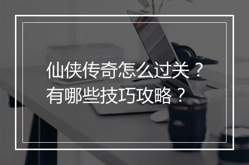 仙侠传奇怎么过关？有哪些技巧攻略？