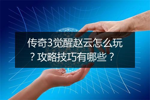 传奇3觉醒赵云怎么玩？攻略技巧有哪些？