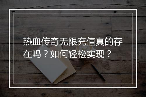热血传奇无限充值真的存在吗？如何轻松实现？