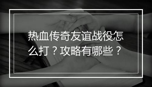 热血传奇友谊战役怎么打？攻略有哪些？