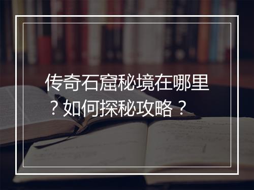 传奇石窟秘境在哪里？如何探秘攻略？