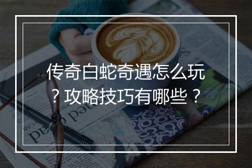 传奇白蛇奇遇怎么玩？攻略技巧有哪些？