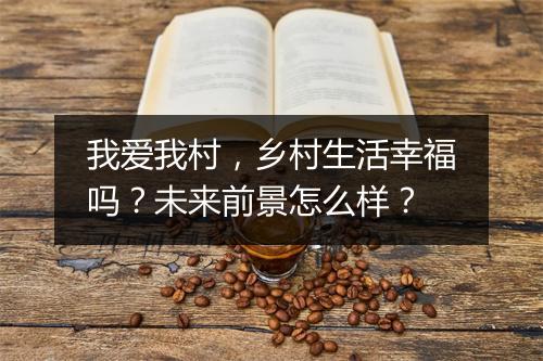 我爱我村，乡村生活幸福吗？未来前景怎么样？