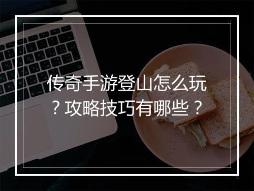 传奇手游登山怎么玩？攻略技巧有哪些？