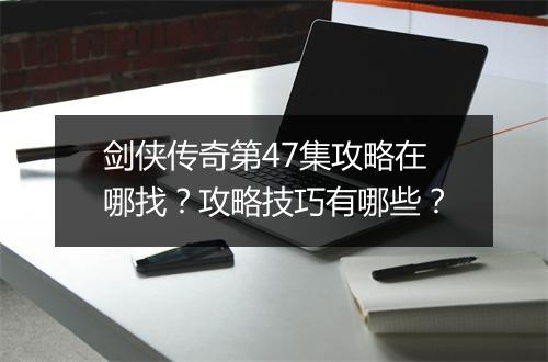 剑侠传奇第47集攻略在哪找？攻略技巧有哪些？
