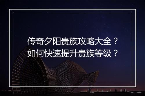 传奇夕阳贵族攻略大全？如何快速提升贵族等级？