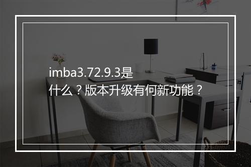 imba3.72.9.3是什么？版本升级有何新功能？