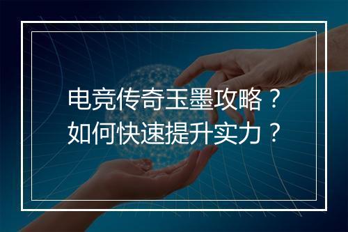 电竞传奇玉墨攻略？如何快速提升实力？