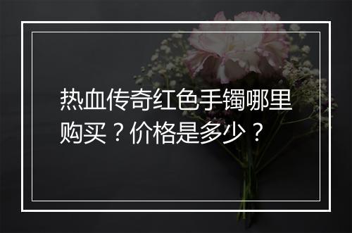热血传奇红色手镯哪里购买？价格是多少？