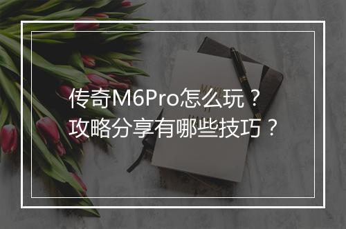 传奇M6Pro怎么玩？攻略分享有哪些技巧？