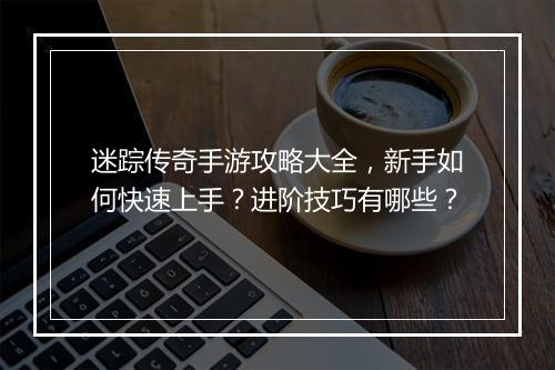 迷踪传奇手游攻略大全，新手如何快速上手？进阶技巧有哪些？