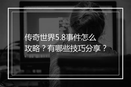 传奇世界5.8事件怎么攻略？有哪些技巧分享？