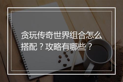 贪玩传奇世界组合怎么搭配？攻略有哪些？