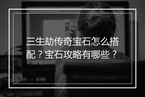 三生劫传奇宝石怎么搭配？宝石攻略有哪些？