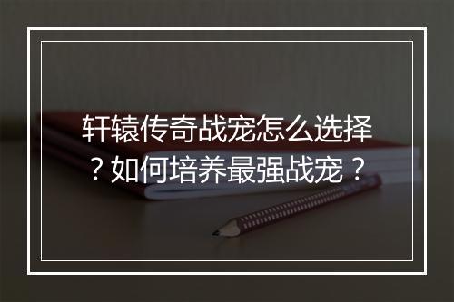 轩辕传奇战宠怎么选择？如何培养最强战宠？