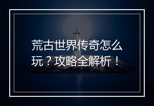 荒古世界传奇怎么玩？攻略全解析！