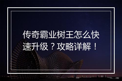 传奇霸业树王怎么快速升级？攻略详解！