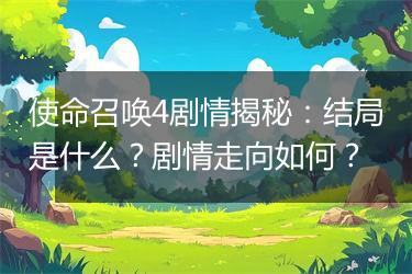 使命召唤4剧情揭秘：结局是什么？剧情走向如何？
