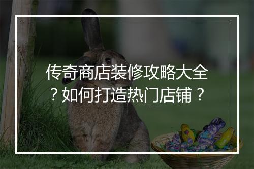 传奇商店装修攻略大全？如何打造热门店铺？