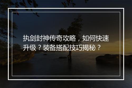 执剑封神传奇攻略，如何快速升级？装备搭配技巧揭秘？