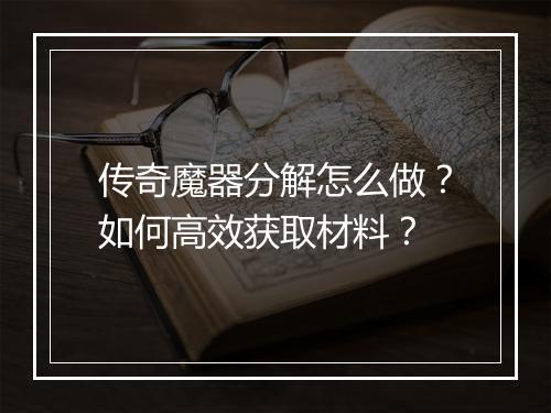 传奇魔器分解怎么做？如何高效获取材料？