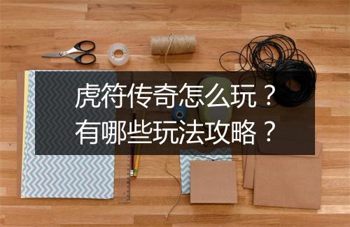 虎符传奇怎么玩？有哪些玩法攻略？