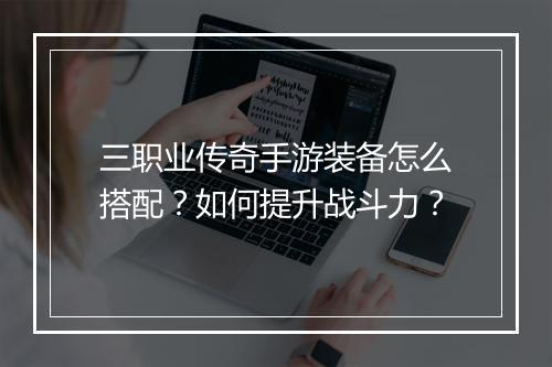 三职业传奇手游装备怎么搭配？如何提升战斗力？