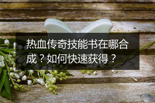 热血传奇技能书在哪合成？如何快速获得？