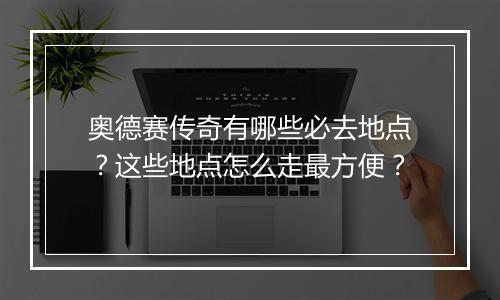 奥德赛传奇有哪些必去地点？这些地点怎么走最方便？