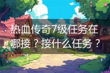 热血传奇7级任务在哪接？接什么任务？