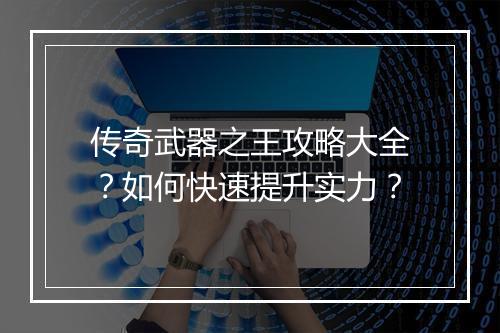 传奇武器之王攻略大全?如何快速提升实力?
