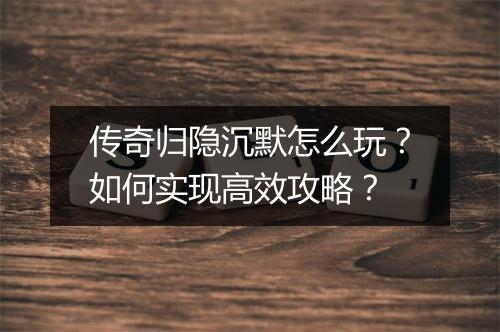 传奇归隐沉默怎么玩？如何实现高效攻略？