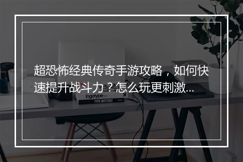 超恐怖经典传奇手游攻略，如何快速提升战斗力？怎么玩更刺激？