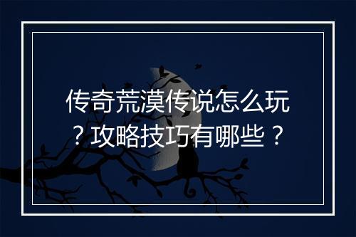 传奇荒漠传说怎么玩？攻略技巧有哪些？