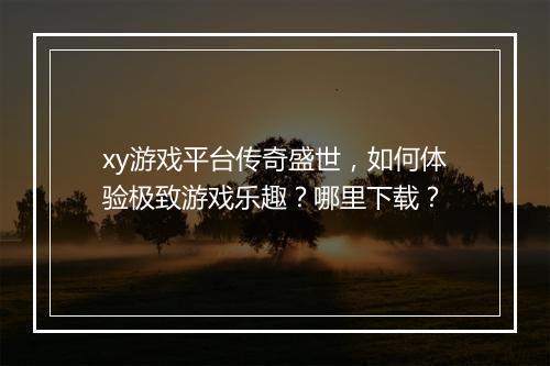 xy游戏平台传奇盛世，如何体验极致游戏乐趣？哪里下载？