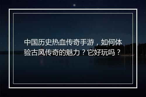 中国历史热血传奇手游，如何体验古风传奇的魅力？它好玩吗？