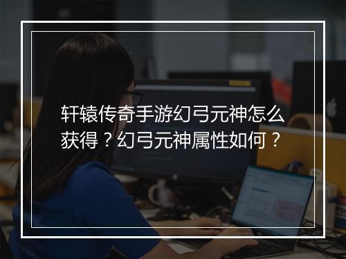 轩辕传奇手游幻弓元神怎么获得?幻弓元神属性如何?