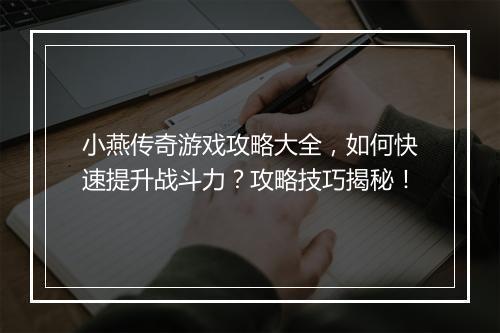 小燕传奇游戏攻略大全，如何快速提升战斗力？攻略技巧揭秘！