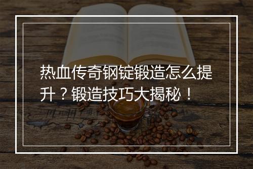 热血传奇钢锭锻造怎么提升？锻造技巧大揭秘！