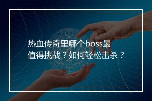 热血传奇里哪个boss最值得挑战？如何轻松击杀？