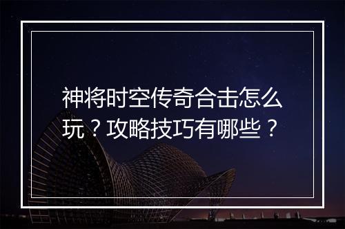 神将时空传奇合击怎么玩？攻略技巧有哪些？