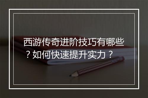 西游传奇进阶技巧有哪些？如何快速提升实力？
