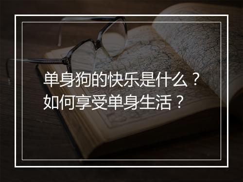 单身狗的快乐是什么？如何享受单身生活？