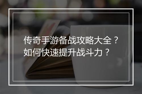 传奇手游备战攻略大全？如何快速提升战斗力？
