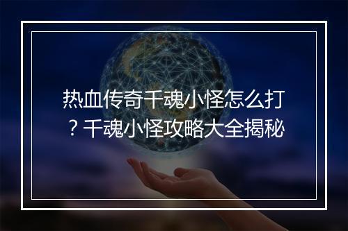 热血传奇千魂小怪怎么打？千魂小怪攻略大全揭秘