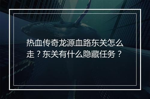 热血传奇龙源血路东关怎么走？东关有什么隐藏任务？