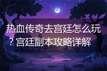 热血传奇去宫廷怎么玩？宫廷副本攻略详解