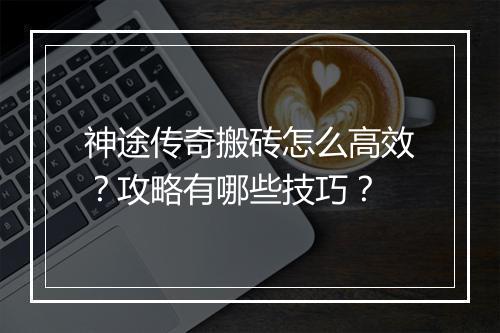 神途传奇搬砖怎么高效？攻略有哪些技巧？