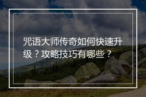 咒语大师传奇如何快速升级？攻略技巧有哪些？