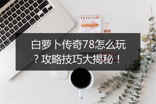 白萝卜传奇78怎么玩？攻略技巧大揭秘！